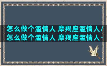 怎么做个滥情人 摩羯座滥情人/怎么做个滥情人 摩羯座滥情人-我的网站